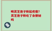 喝灵芝孢子粉起疙瘩？灵芝孢子粉吃了会便秘吗