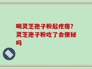 喝灵芝孢子粉起疙瘩？灵芝孢子粉吃了会便秘吗