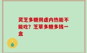 灵芝多糖阴虚内热能不能吃？芝草多糖多钱一盒