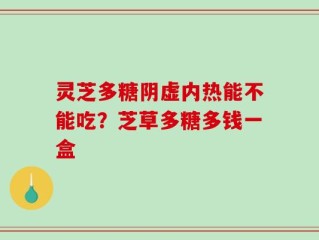 灵芝多糖阴虚内热能不能吃？芝草多糖多钱一盒
