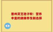惠州灵芝孢子粉:营养丰富的健康养生新选择