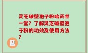 灵芝破壁孢子粉哈药世一堂？了解灵芝破壁孢子粉的功效及使用方法？