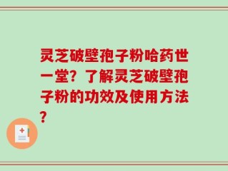 灵芝破壁孢子粉哈药世一堂？了解灵芝破壁孢子粉的功效及使用方法？