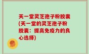 天一堂灵芝孢子粉胶囊(天一堂的灵芝孢子粉胶囊：提高免疫力的良心选择)