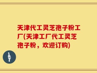 天津代工灵芝孢子粉工厂(天津工厂代工灵芝孢子粉，欢迎订购)