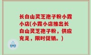 长白山灵芝孢子粉小霞小店(小霞小店推出长白山灵芝孢子粉，供应充足，限时促销。)