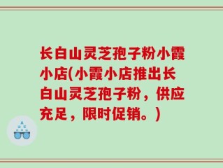 长白山灵芝孢子粉小霞小店(小霞小店推出长白山灵芝孢子粉，供应充足，限时促销。)