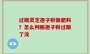 过期灵芝孢子粉做肥料？怎么判断孢子粉过期了没