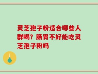 灵芝孢子粉适合哪些人群喝？肠胃不好能吃灵芝孢子粉吗