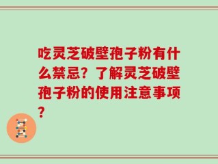 吃灵芝破壁孢子粉有什么禁忌？了解灵芝破壁孢子粉的使用注意事项？