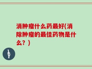消肿瘤什么药最好(消除肿瘤的最佳药物是什么？)