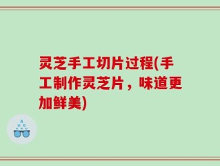 灵芝手工切片过程(手工制作灵芝片，味道更加鲜美)