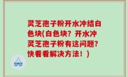 灵芝孢子粉开水冲结白色块(白色块？开水冲灵芝孢子粉有这问题？快看看解决方法！)