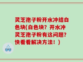灵芝孢子粉开水冲结白色块(白色块？开水冲灵芝孢子粉有这问题？快看看解决方法！)