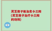 灵芝孢子能治愈小三阳(灵芝孢子治疗小三阳的功效)
