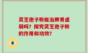 灵芝孢子粉能治脾胃虚弱吗？探究灵芝孢子粉的作用和功效？