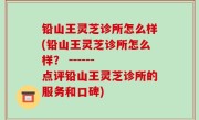 铅山王灵芝诊所怎么样(铅山王灵芝诊所怎么样？ ------ 点评铅山王灵芝诊所的服务和口碑)