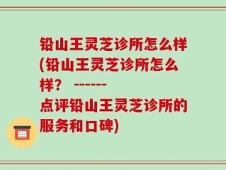 铅山王灵芝诊所怎么样(铅山王灵芝诊所怎么样？ ------ 点评铅山王灵芝诊所的服务和口碑)