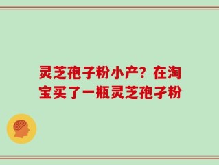 灵芝孢子粉小产？在淘宝买了一瓶灵芝孢孑粉