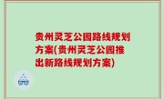 贵州灵芝公园路线规划方案(贵州灵芝公园推出新路线规划方案)