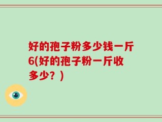 好的孢子粉多少钱一斤6(好的孢子粉一斤收多少？)