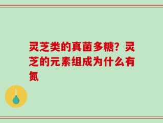 灵芝类的真菌多糖？灵芝的元素组成为什么有氮