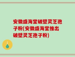 安徽盛海堂破壁灵芝孢子粉(安徽盛海堂推出破壁灵芝孢子粉)