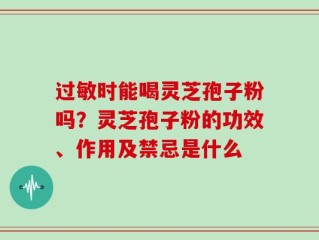 过敏时能喝灵芝孢子粉吗？灵芝孢子粉的功效、作用及禁忌是什么