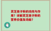 灵芝孢子粉的功效与作用？详解灵芝孢子粉的营养价值及功能？