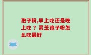 孢子粉,早上吃还是晚上吃 ？灵芝孢子粉怎么吃最好