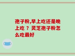 孢子粉,早上吃还是晚上吃 ？灵芝孢子粉怎么吃最好