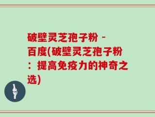 破壁灵芝孢子粉 - 百度(破壁灵芝孢子粉：提高免疫力的神奇之选)