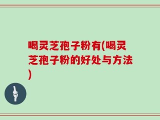 喝灵芝孢子粉有(喝灵芝孢子粉的好处与方法)