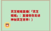 灵芝姐姐直播(「灵芝姐姐」：直播带你走进神秘灵芝世界！)
