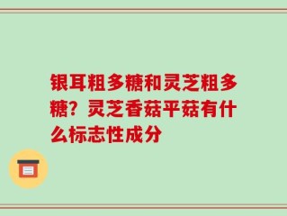 银耳粗多糖和灵芝粗多糖？灵芝香菇平菇有什么标志性成分
