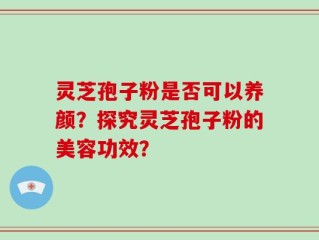 灵芝孢子粉是否可以养颜？探究灵芝孢子粉的美容功效？