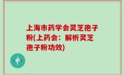 上海市药学会灵芝孢子粉(上药会：解析灵芝孢子粉功效)