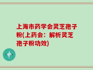 上海市药学会灵芝孢子粉(上药会：解析灵芝孢子粉功效)