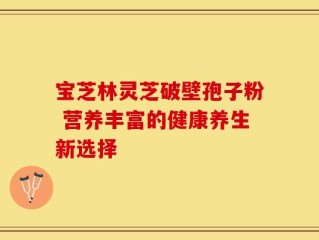 宝芝林灵芝破壁孢子粉 营养丰富的健康养生新选择
