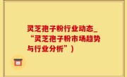 灵芝孢子粉行业动态_“灵芝孢子粉市场趋势与行业分析”)