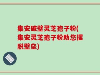 集安破壁灵芝孢子粉(集安灵芝孢子粉助您摆脱壁垒)