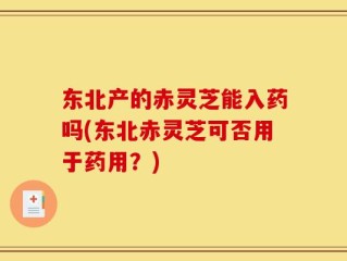 东北产的赤灵芝能入药吗(东北赤灵芝可否用于药用？)
