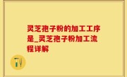 灵芝孢子粉的加工工序是_灵芝孢子粉加工流程详解