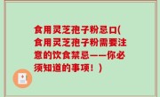 食用灵芝孢子粉忌口(食用灵芝孢子粉需要注意的饮食禁忌——你必须知道的事项！)