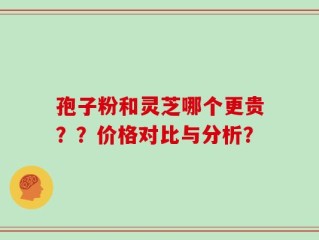 孢子粉和灵芝哪个更贵？？价格对比与分析？