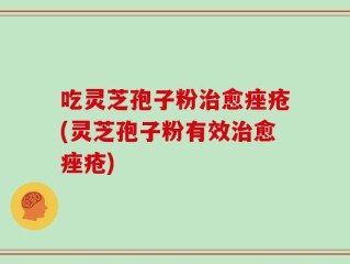 吃灵芝孢子粉治愈痤疮(灵芝孢子粉有效治愈痤疮)