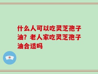 什么人可以吃灵芝孢子油？老人家吃灵芝孢子油合适吗