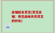 店铺起名灵芝(灵芝店铺：带您品味天然灵芝的妙处)