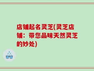 店铺起名灵芝(灵芝店铺：带您品味天然灵芝的妙处)