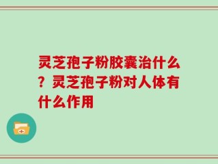 灵芝孢子粉胶囊治什么？灵芝孢子粉对人体有什么作用